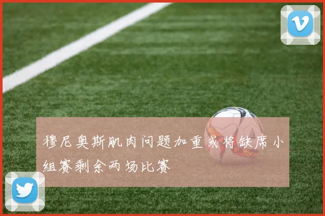 穆尼奥斯肌肉问题加重或将缺席小组赛剩余两场比赛