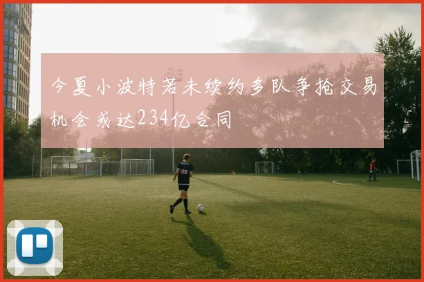 今夏小波特若未续约多队争抢交易机会或达234亿合同