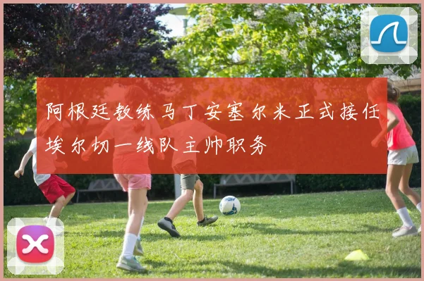 阿根廷教练马丁安塞尔米正式接任埃尔切一线队主帅职务