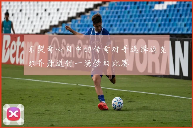 东契奇心目中的传奇对手选择迈克尔乔丹进行一场梦幻比赛
