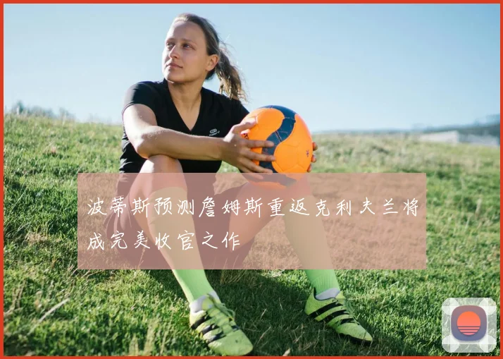 波蒂斯预测詹姆斯重返克利夫兰将成完美收官之作