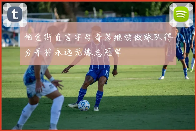 帕金斯直言字母哥若继续做球队得分手将永远无缘总冠军