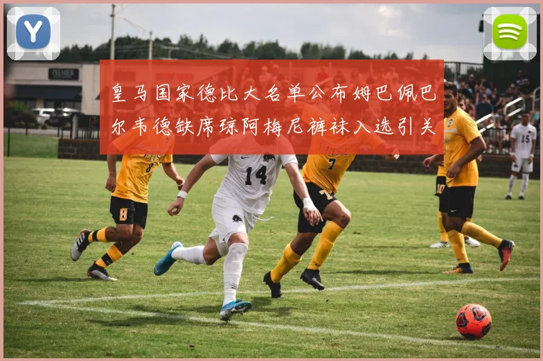 皇马国家德比大名单公布姆巴佩巴尔韦德缺席琼阿梅尼裤袜入选引关注