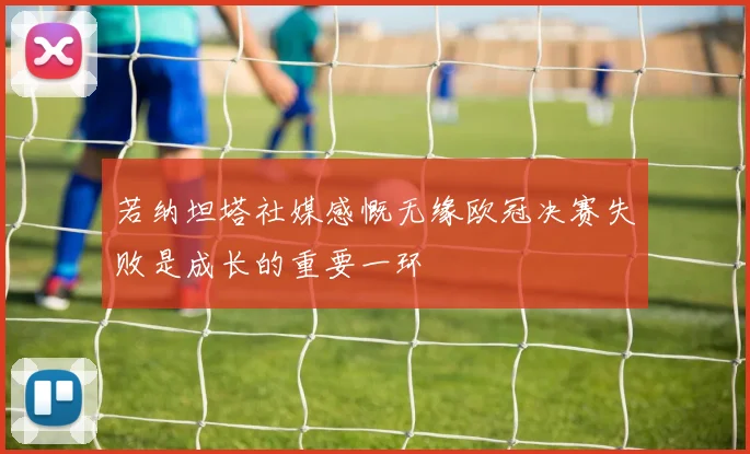 若纳坦塔社媒感慨无缘欧冠决赛失败是成长的重要一环