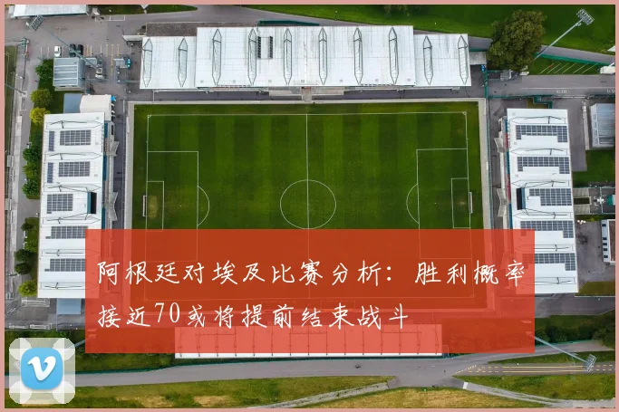 阿根廷对埃及比赛分析：胜利概率接近70或将提前结束战斗