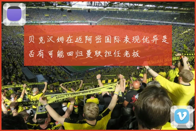 贝克汉姆在迈阿密国际表现优异是否有可能回归曼联担任老板