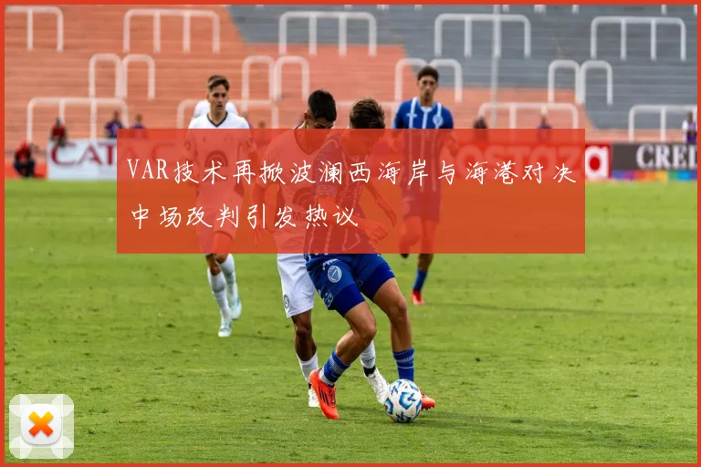 VAR技术再掀波澜西海岸与海港对决中场改判引发热议