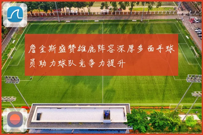 詹金斯盛赞雄鹿阵容深厚多面手球员助力球队竞争力提升