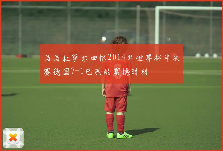 马马杜萨尔回忆2014年世界杯半决赛德国7-1巴西的震撼时刻