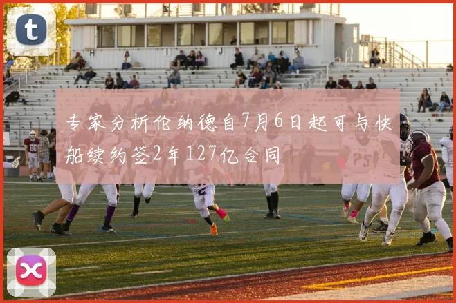 专家分析伦纳德自7月6日起可与快船续约签2年127亿合同