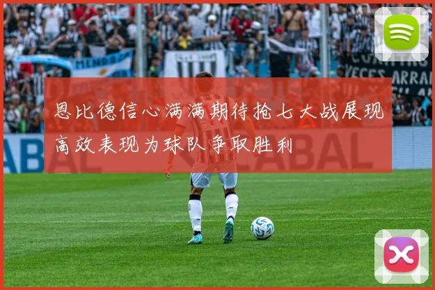 恩比德信心满满期待抢七大战展现高效表现为球队争取胜利