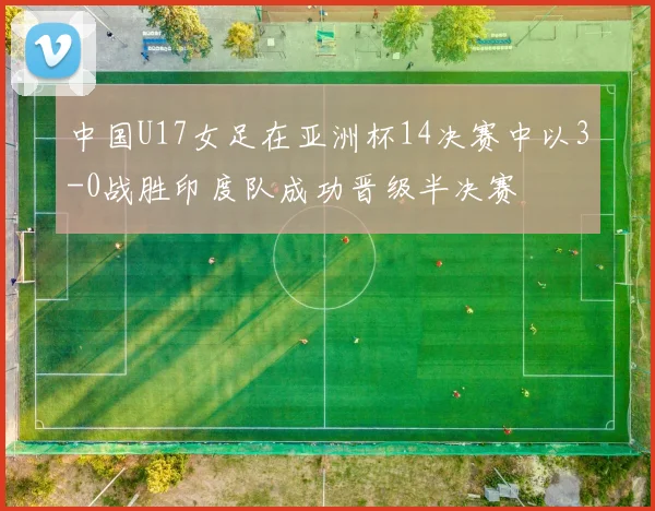 中国U17女足在亚洲杯14决赛中以3-0战胜印度队成功晋级半决赛
