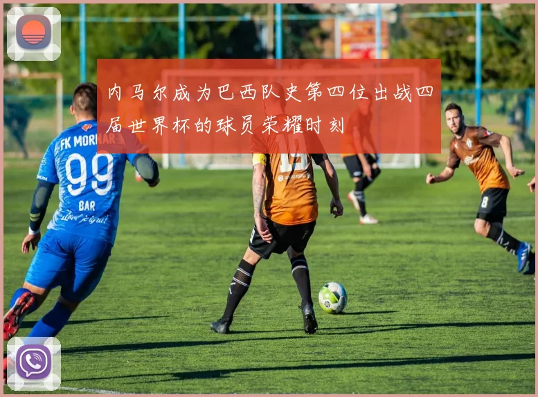 内马尔成为巴西队史第四位出战四届世界杯的球员荣耀时刻