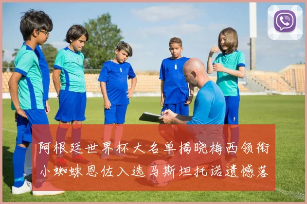 阿根廷世界杯大名单揭晓梅西领衔小蜘蛛恩佐入选马斯坦托诺遗憾落选