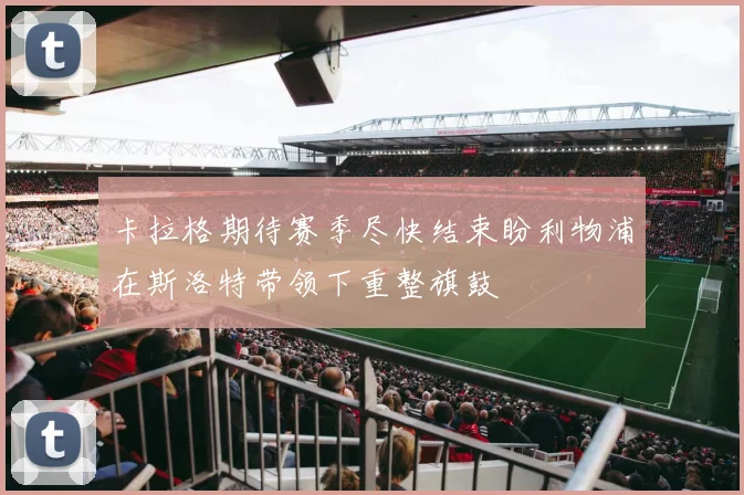 卡拉格期待赛季尽快结束盼利物浦在斯洛特带领下重整旗鼓