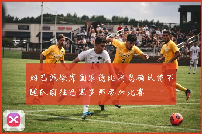 姆巴佩缺席国家德比消息确认将不随队前往巴塞罗那参加比赛