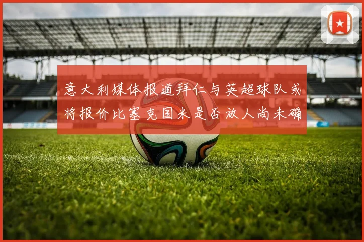 意大利媒体报道拜仁与英超球队或将报价比塞克国米是否放人尚未确定
