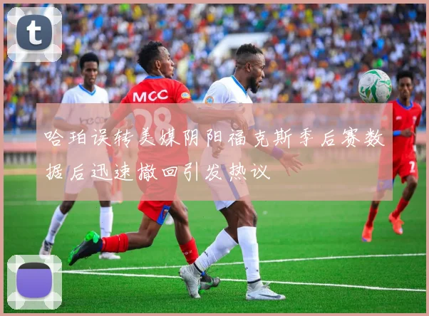 哈珀误转美媒阴阳福克斯季后赛数据后迅速撤回引发热议