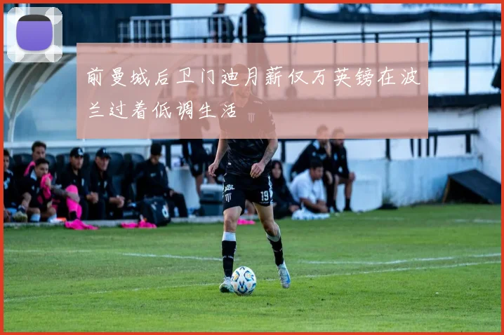 前曼城后卫门迪月薪仅万英镑在波兰过着低调生活
