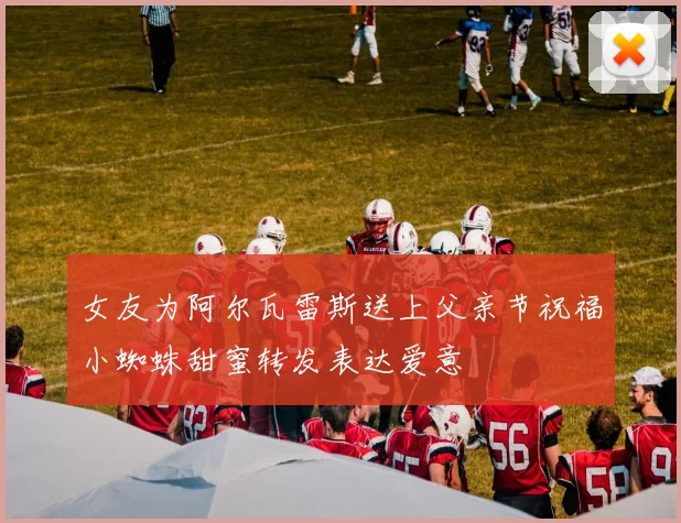 女友为阿尔瓦雷斯送上父亲节祝福小蜘蛛甜蜜转发表达爱意
