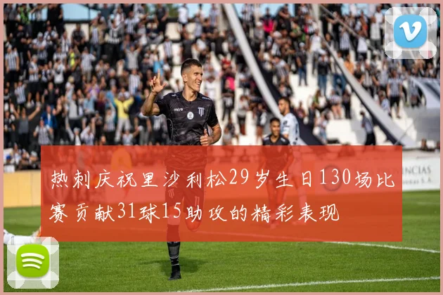 热刺庆祝里沙利松29岁生日130场比赛贡献31球15助攻的精彩表现