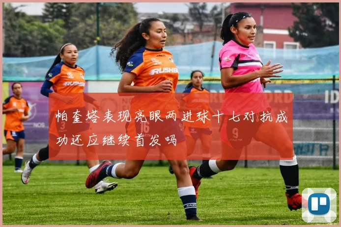 帕奎塔表现亮眼两进球十七对抗成功还应继续首发吗