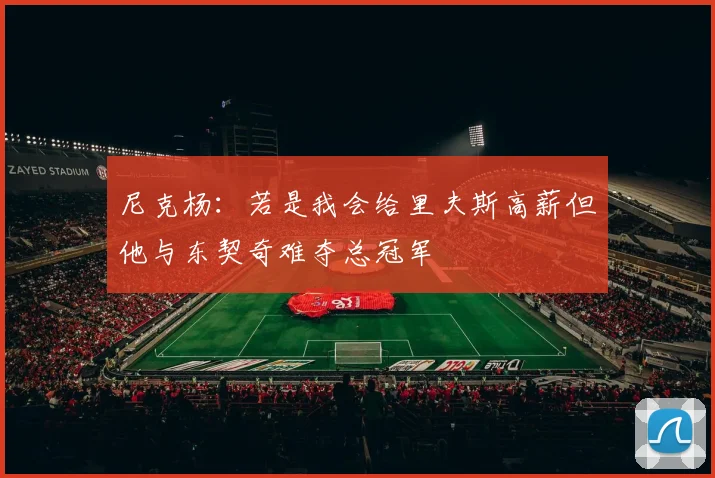 尼克杨：若是我会给里夫斯高薪但他与东契奇难夺总冠军