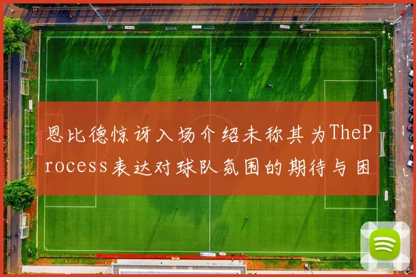 恩比德惊讶入场介绍未称其为TheProcess表达对球队氛围的期待与困惑
