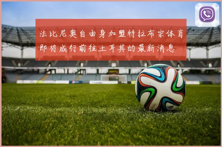 法比尼奥自由身加盟特拉布宗体育即将成行前往土耳其的最新消息
