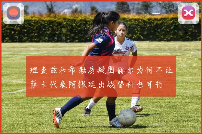 理查兹和希勒质疑图赫尔为何不让萨卡代表阿根廷出战替补也可行
