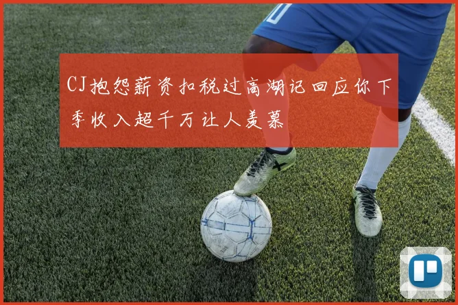 CJ抱怨薪资扣税过高湖记回应你下季收入超千万让人羡慕