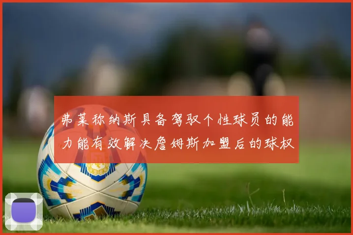 弗莱称纳斯具备驾驭个性球员的能力能有效解决詹姆斯加盟后的球权分配难题